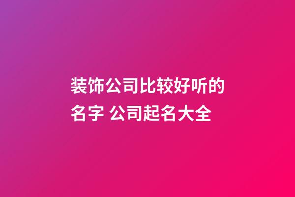 装饰公司比较好听的名字 公司起名大全-第1张-公司起名-玄机派